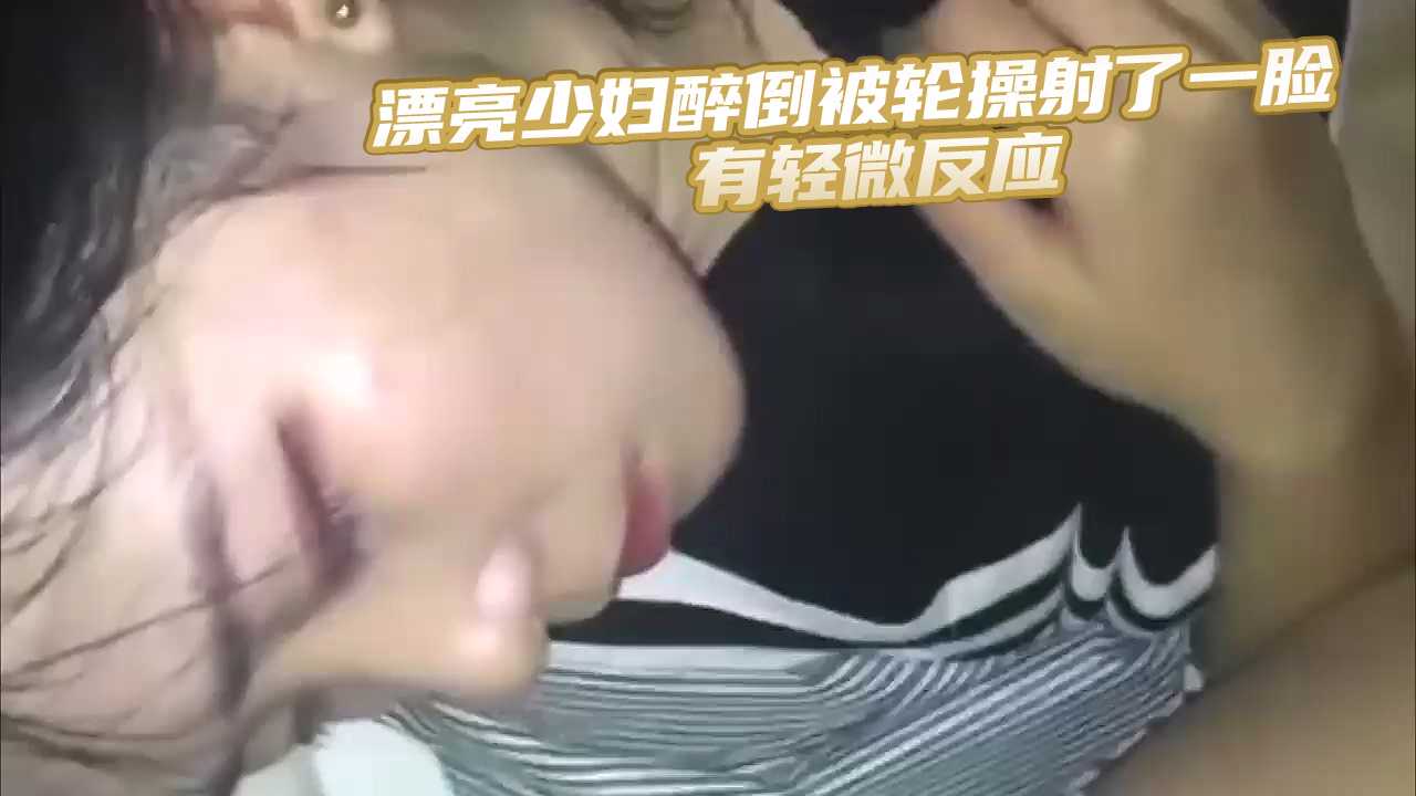 漂亮少婦醉倒被輪操射了一臉 有輕微反應