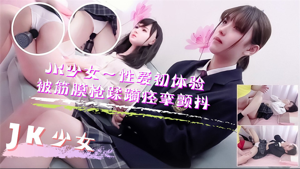 JK少女學妹按摩性愛初體驗！被筋膜槍踩躪到痙攣顫抖高潮不斷1