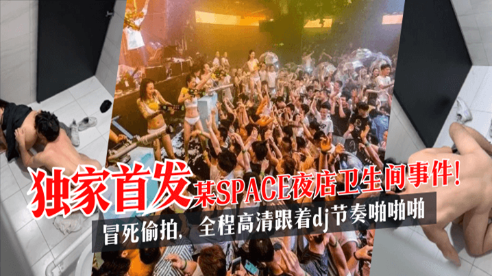 【獨家首發】某SPACE夜店衛生間事件！冒死偷拍，全程高清跟着dj節奏啪啪啪