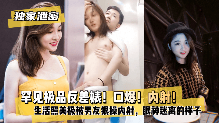 【獨家泄密】罕見極品反差婊！口爆！內射！超級甜美女神，和胡渣渣男友做愛自拍流出，生活照美極了，被男友狠操內射，酸爽得眼神迷離的樣子