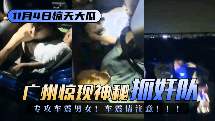 【11.4驚天大瓜】廣州驚現神秘「抓奸隊」專攻車震男女！車震請注意！！！