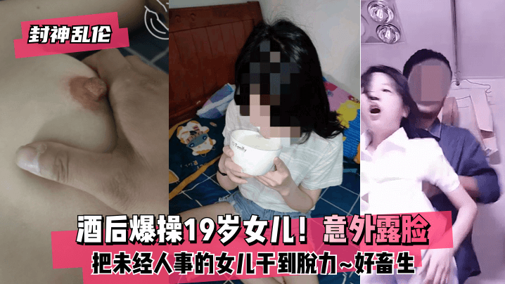 【封神亂倫】酒後爆操19歲女兒！意外露臉！把未經人事的女兒幹到脫力~好畜生~但又好刺激~