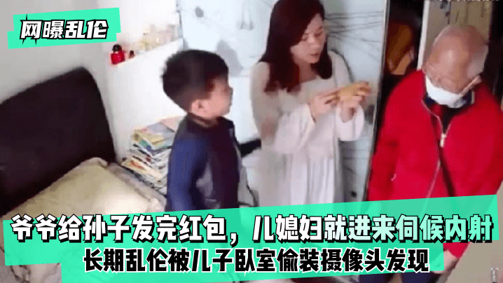 【網曝亂倫】爺爺給孫子發完紅包，兒媳婦就進來伺候內射！長期亂倫被兒子臥室偷裝攝像頭發現！