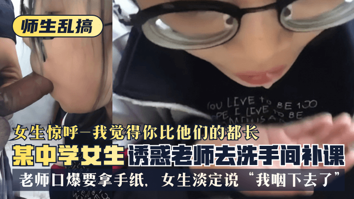 【師生亂搞】某中學女生誘惑老師去洗手間補可，女生驚呼「我覺得你比他們的都長」，老師口爆要拿手紙，女生淡定說「我咽下去了」