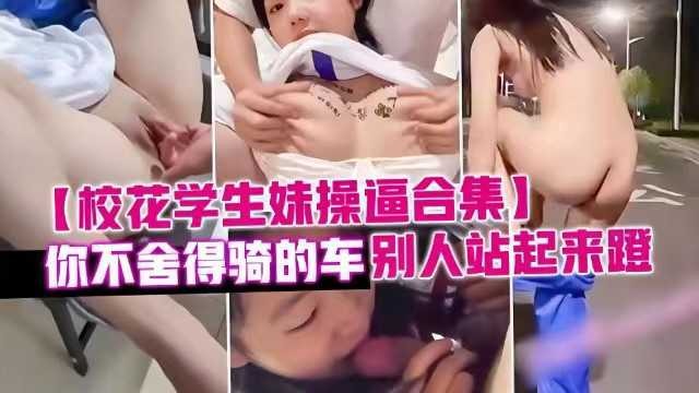 泄密校花學生妹操逼合集，你不舍得騎的車別人站起來蹬