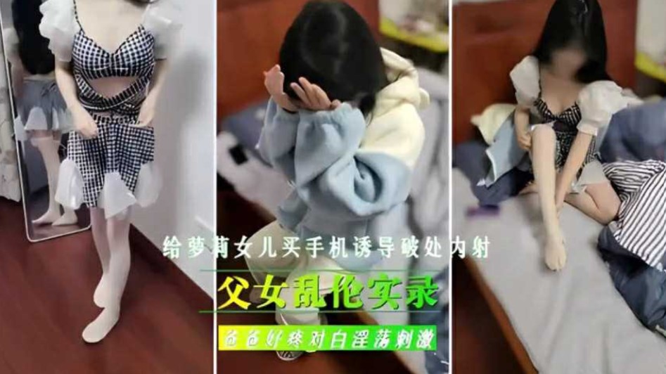 父女亂倫實錄，給女兒買手機誘導破處內射 爸爸好痛對白淫盪刺激