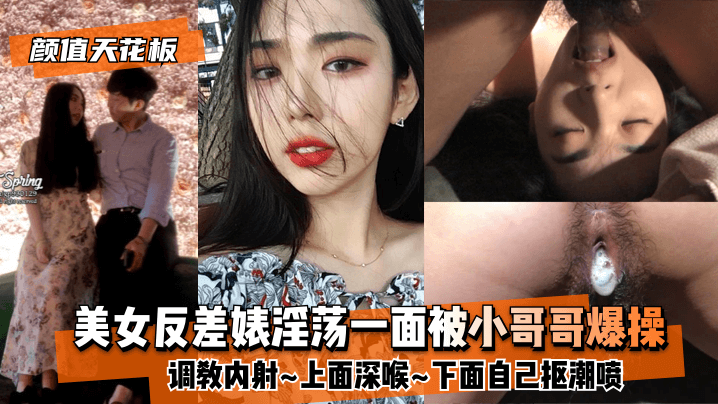 【顏值天花板】美女反差婊淫盪一面被小哥哥爆操調教內射~上面深喉~下面自己摳潮噴