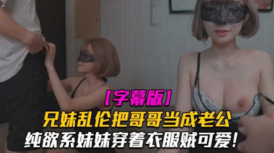 兄妹亂倫把哥哥當成老公  妹妹穿着衣服賊可愛   沒想到托了衣服看見大雞巴也會變成淫盪的小母狗