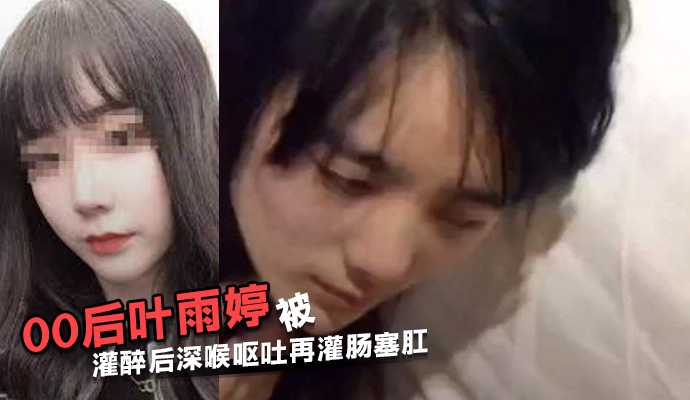 江蘇常熟00後 葉雨婷 被灌醉後深喉嘔吐再灌腸塞肛