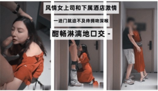 風情女上司和下屬酒店激情一進門就迫不及待擁吻深喉酣暢淋漓的口交