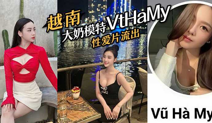 越南大奶模特#VtHaMy，性愛片流出，流出後迅速刪去