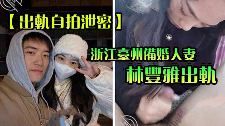 【出軌自拍泄密】浙江台州備婚人妻林豐雅出軌被發現性愛視頻被未婚夫曝光流出網絡