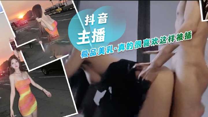 抖音主播極品美乳，真的很喜歡這樣被插