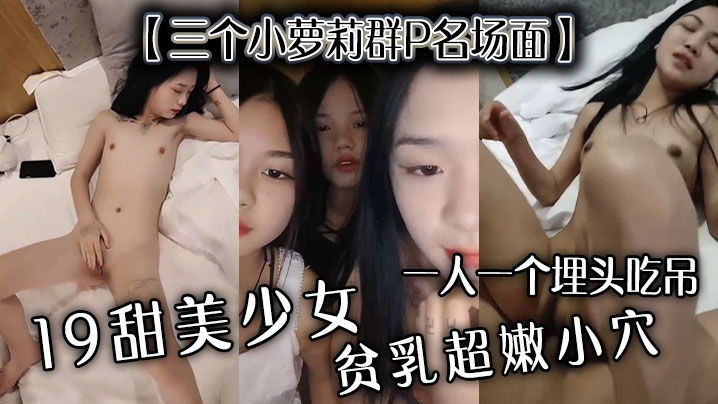 【三個小蘿莉群P名場面】19甜美少女，貧乳超嫩小穴，一人一個埋頭吃吊，猛男爆操多是水