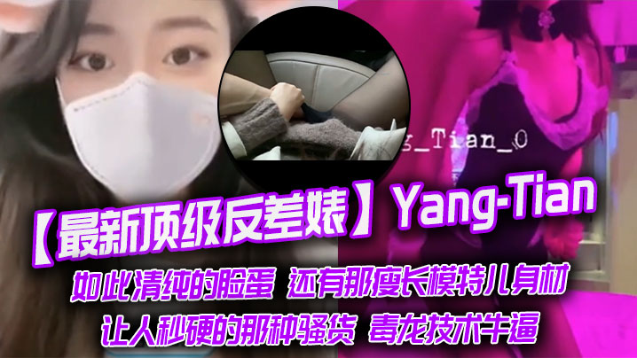 【最新頂級反差婊】Yang-Tian，如此清純的臉蛋 還有那瘦長模特兒身材，黑絲長腿，讓人秒硬的那種騷貨，毒龍技術牛逼