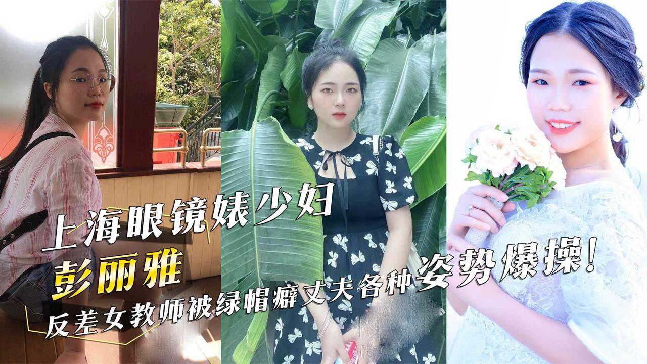 上海眼鏡婊少婦『彭麗雅』反差女教師被綠帽癖丈夫各種姿勢爆操！