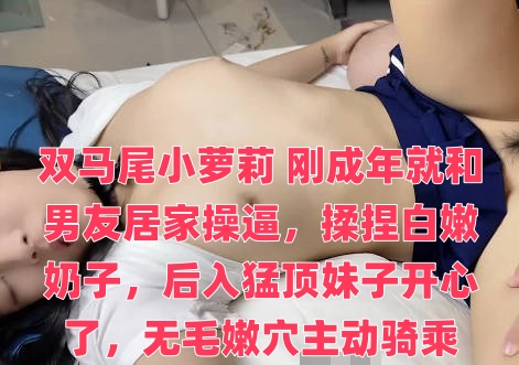 雙馬尾小蘿莉 剛成年就和男友居家操逼，揉捏白嫩奶子，後入猛頂妹子開心了，無毛嫩穴主動騎乘