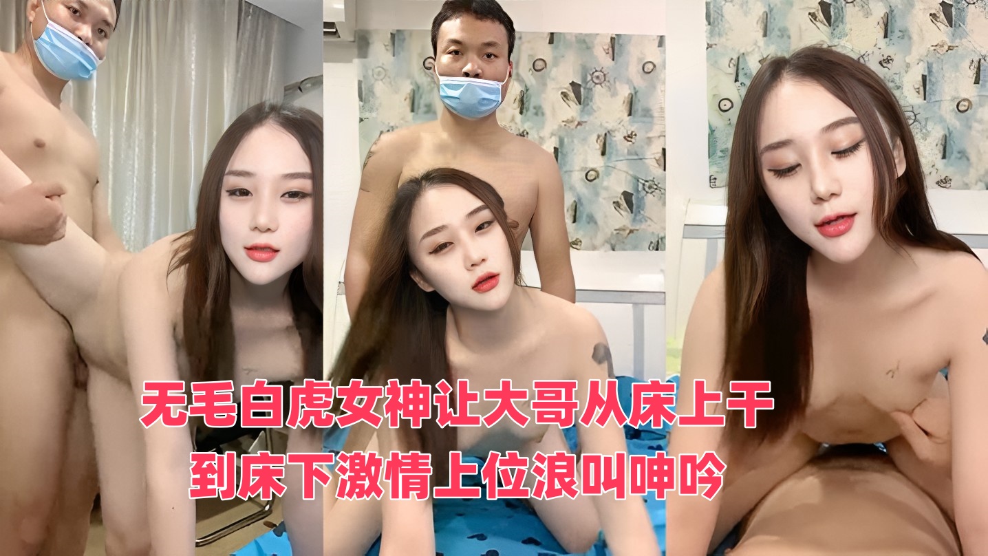 無毛白虎女神讓大哥從床上幹到床下激情上位浪叫呻吟，無毛白虎逼真騷，呻吟可射不要錯過