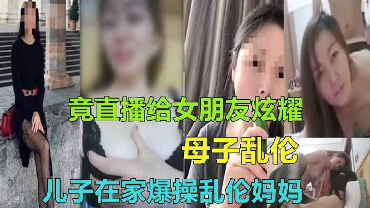 兒子在家爆操亂倫媽媽竟直播給女朋友炫耀