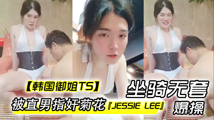 韓國御姐TSJessieLee被直男指奸菊花坐騎無套爆操內射