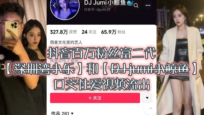 大瓜來襲獨家爆料，抖音百萬粉絲富二代『深圳灣小樂』和『DJ jumi小鯨魚』口交性愛視頻流出