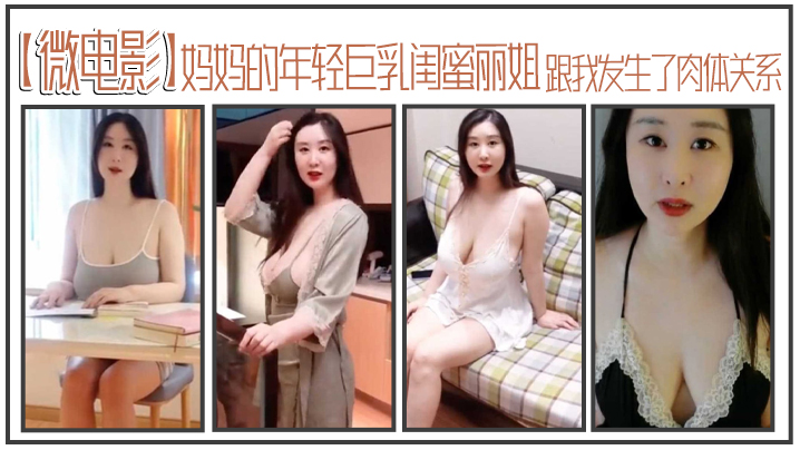 【微電影】媽媽的年輕巨乳閨蜜麗姐，寄宿在我家卻趁我睡着，跟我發生了肉體關系