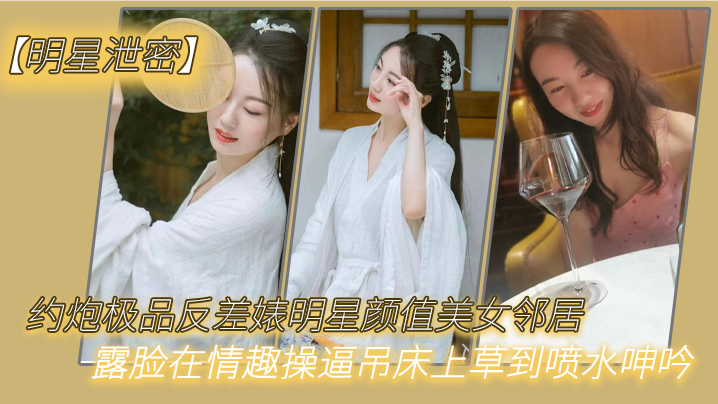 【明星泄密】約炮極品反差婊明星顏值美女鄰居露臉在情趣操逼吊床上草到噴水呻吟