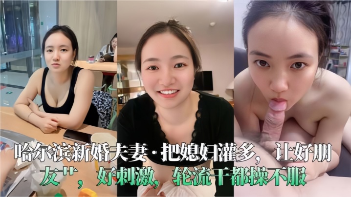 【哈爾濱新婚夫妻】把媳婦灌多，讓好朋友艹，好刺激，輪流幹都操不服