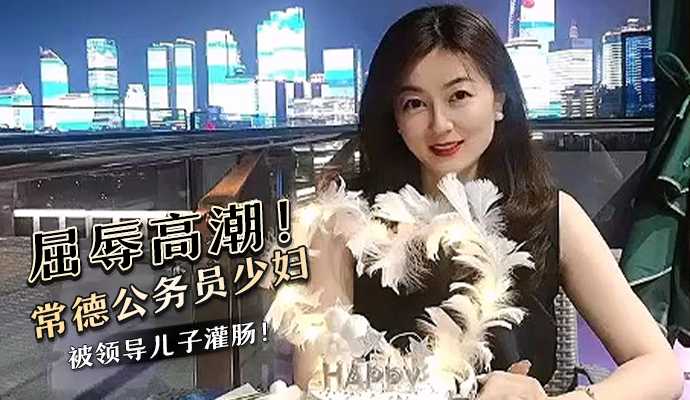 屈辱高潮！常德公務員少婦被領導兒子灌腸！