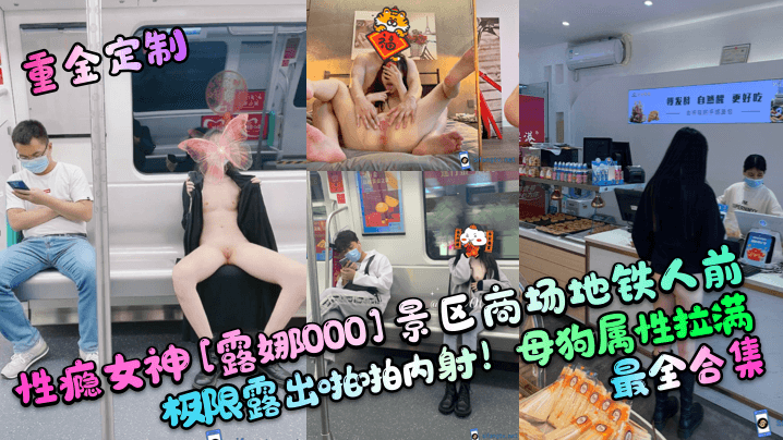 【重金定制】性癮女神[露娜000]景區商場地鐵人前極限露出啪啪內射！母狗屬性拉滿，最全合集