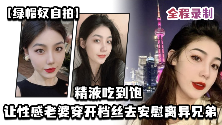 【綠帽奴自拍】讓性感老婆穿開檔絲去安慰離異兄弟，精液吃到飽，全程錄制