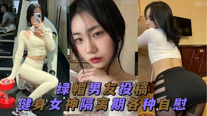 綠帽男友投稿 健身女神隔離期間各種自慰